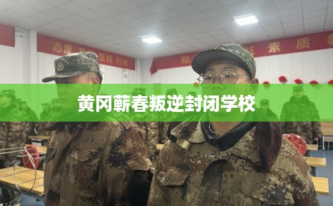 黄冈蕲春叛逆封闭学校