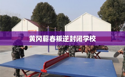 黄冈蕲春叛逆封闭学校