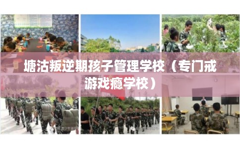 塘沽叛逆期孩子管理学校（专门戒游戏瘾学校）