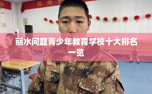 丽水问题青少年教育学校十大排名一览 丽水问题青少年教育学校十大排名一览