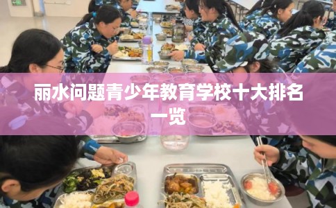 丽水问题青少年教育学校十大排名一览 丽水问题青少年教育学校十大排名一览