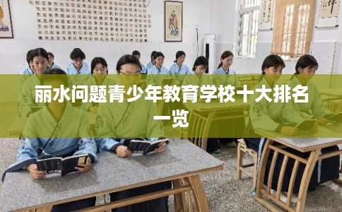 丽水问题青少年教育学校十大排名一览 丽水问题青少年教育学校十大排名一览