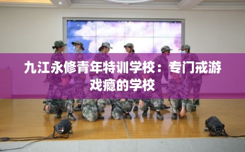 九江永修青年特训学校：专门戒游戏瘾的学校