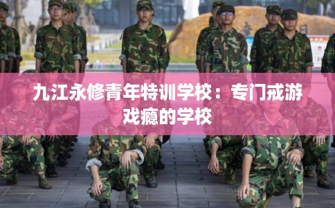 九江永修青年特训学校：专门戒游戏瘾的学校