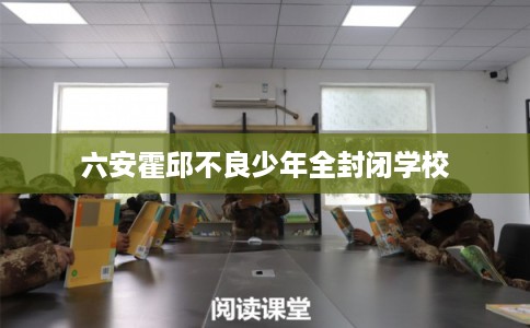 六安霍邱不良少年全封闭学校 六安霍邱不良少年全封闭学校