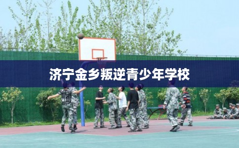 济宁金乡叛逆青少年学校 济宁金乡叛逆青少年学校