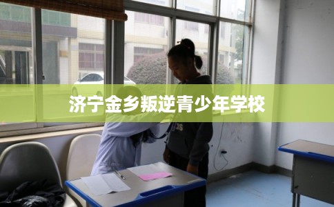 济宁金乡叛逆青少年学校