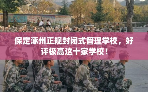 保定涿州正规封闭式管理学校，好评极高这十家学校！