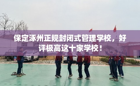 保定涿州正规封闭式管理学校，好评极高这十家学校！