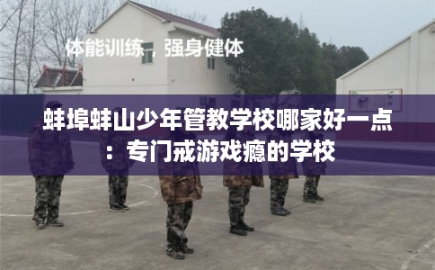 蚌埠蚌山少年管教学校哪家好一点：专门戒游戏瘾的学校