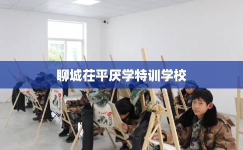 聊城茌平厌学特训学校