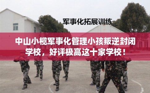 中山小榄军事化管理小孩叛逆封闭学校，好评极高这十家学校！