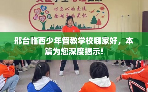 邢台临西少年管教学校哪家好，本篇为您深度揭示!