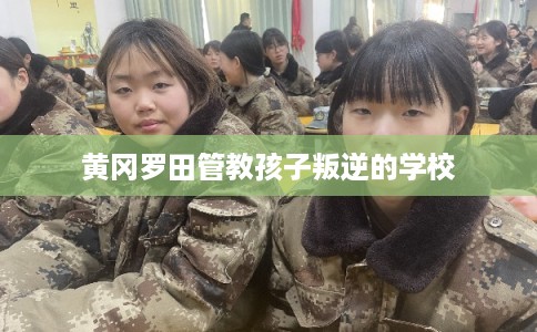 黄冈罗田管教孩子叛逆的学校