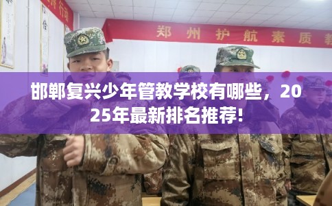 邯郸复兴少年管教学校有哪些，2025年最新排名推荐!