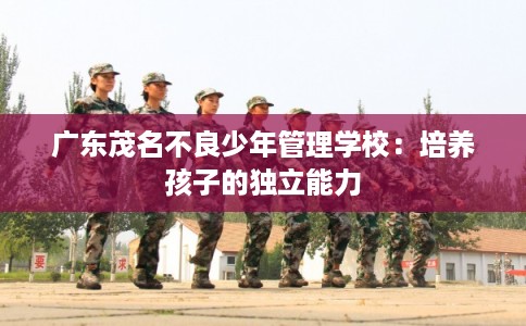 广东茂名不良少年管理学校：培养孩子的独立能力