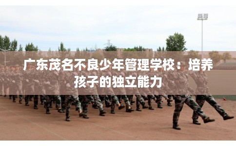 广东茂名不良少年管理学校：培养孩子的独立能力