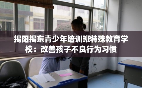 揭阳揭东青少年培训班特殊教育学校：改善孩子不良行为习惯