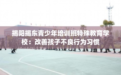 揭阳揭东青少年培训班特殊教育学校：改善孩子不良行为习惯