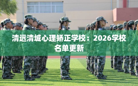 清远清城心理矫正学校:2026学校名单更新 清远清城心理矫正学校:2026学校名单更新