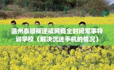 温州泰顺叛逆戒网瘾全封闭军事特训学校（解决沉迷手机的情况）