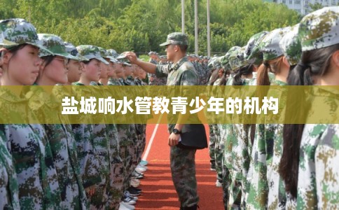 盐城响水管教青少年的机构