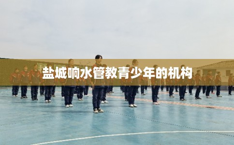 盐城响水管教青少年的机构