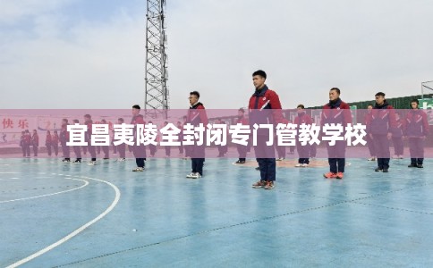 宜昌夷陵全封闭专门管教学校