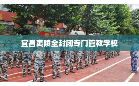 宜昌夷陵全封闭专门管教学校