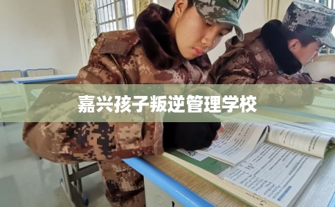嘉兴孩子叛逆管理学校