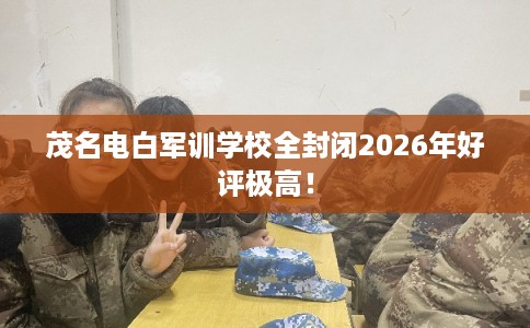 茂名电白军训学校全封闭2026年好评极高! 茂名电白军训学校全封闭2026年好评极高!