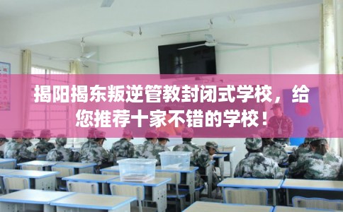 揭阳揭东叛逆管教封闭式学校,给您推荐十家不错的学校! 揭阳揭东叛逆管教封闭式学校,给您推荐十家不错的学校!