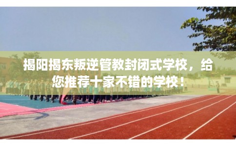 揭阳揭东叛逆管教封闭式学校,给您推荐十家不错的学校! 揭阳揭东叛逆管教封闭式学校,给您推荐十家不错的学校!