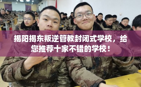 揭阳揭东叛逆管教封闭式学校，给您推荐十家不错的学校！