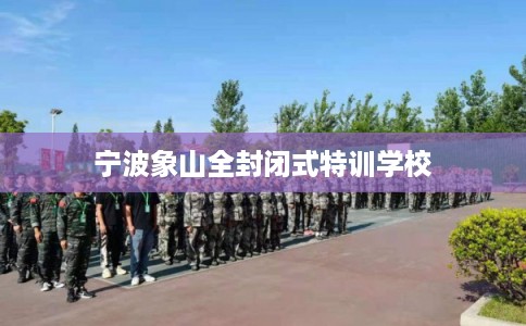 宁波象山全封闭式特训学校