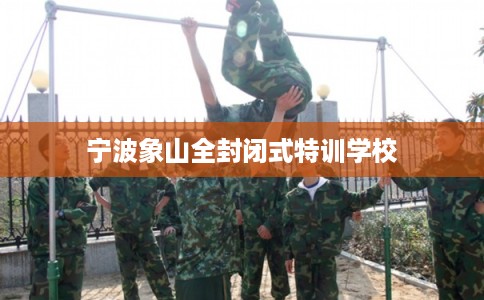 宁波象山全封闭式特训学校