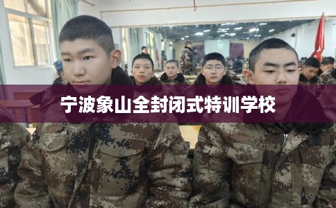 宁波象山全封闭式特训学校