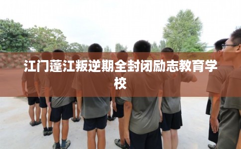 江门蓬江叛逆期全封闭励志教育学校