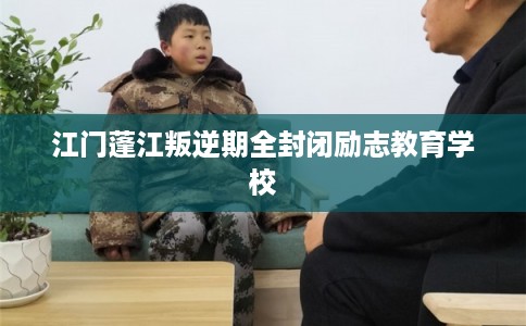 江门蓬江叛逆期全封闭励志教育学校