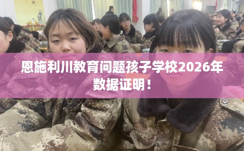 恩施利川教育问题孩子学校2026年数据证明！