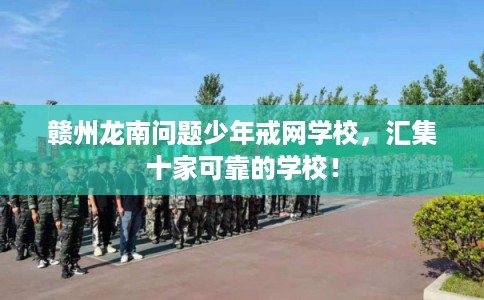 赣州龙南问题少年戒网学校，汇集十家可靠的学校！