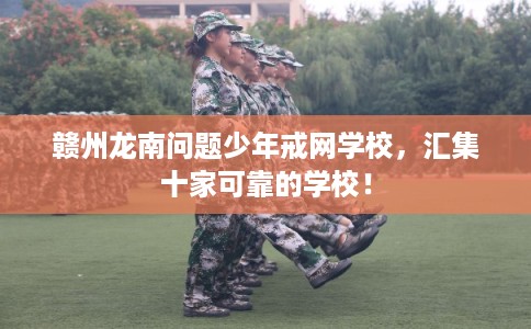 赣州龙南问题少年戒网学校，汇集十家可靠的学校！