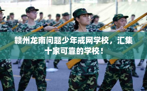 赣州龙南问题少年戒网学校，汇集十家可靠的学校！