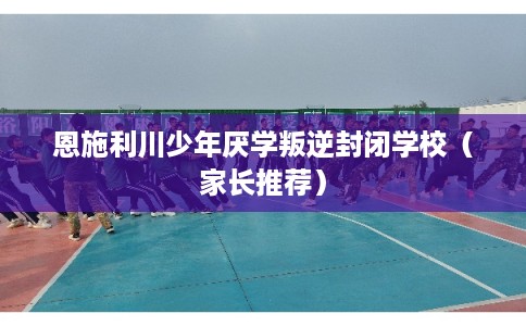 恩施利川少年厌学叛逆封闭学校(家长推荐) 恩施利川少年厌学叛逆封闭学校(家长推荐)