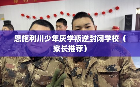 恩施利川少年厌学叛逆封闭学校(家长推荐) 恩施利川少年厌学叛逆封闭学校(家长推荐)