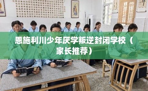 恩施利川少年厌学叛逆封闭学校(家长推荐) 恩施利川少年厌学叛逆封闭学校(家长推荐)