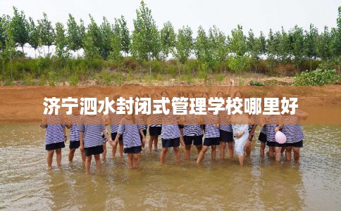 济宁泗水封闭式管理学校哪里好