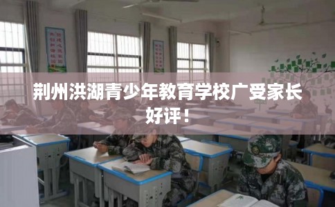 荆州洪湖青少年教育学校广受家长好评! 荆州洪湖青少年教育学校广受家长好评!