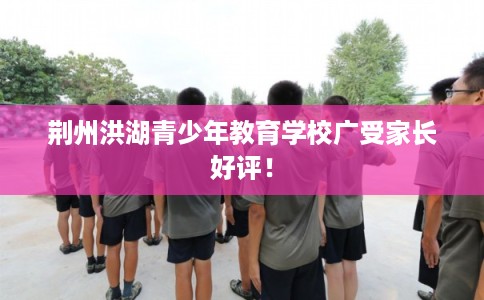 荆州洪湖青少年教育学校广受家长好评！
