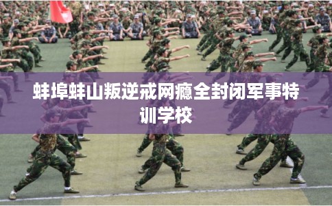 蚌埠蚌山叛逆戒网瘾全封闭军事特训学校